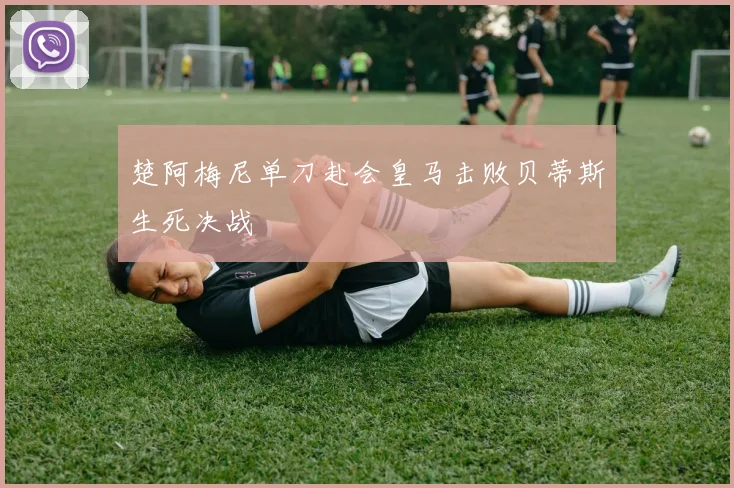 楚阿梅尼单刀赴会皇马击败贝蒂斯生死决战