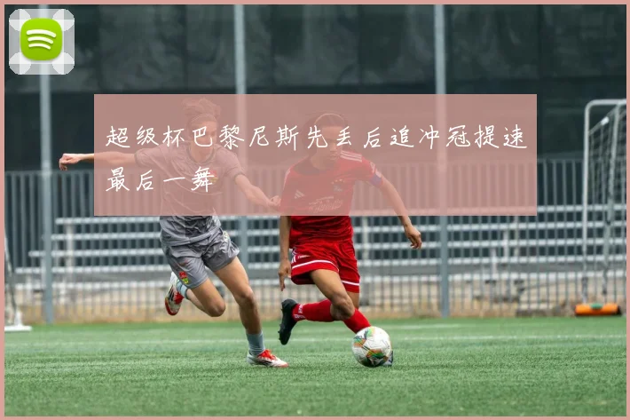 超级杯巴黎尼斯先丢后追冲冠提速最后一舞