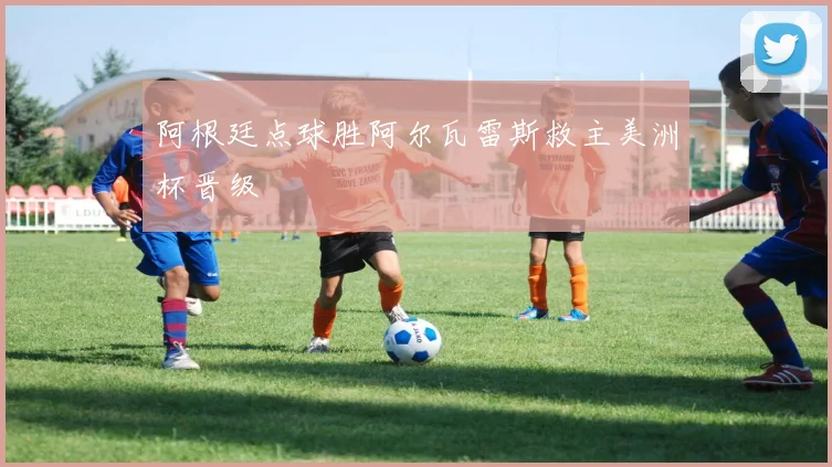阿根廷点球胜阿尔瓦雷斯救主美洲杯晋级