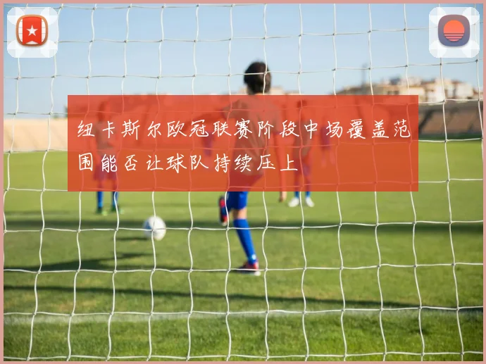 纽卡斯尔欧冠联赛阶段中场覆盖范围能否让球队持续压上