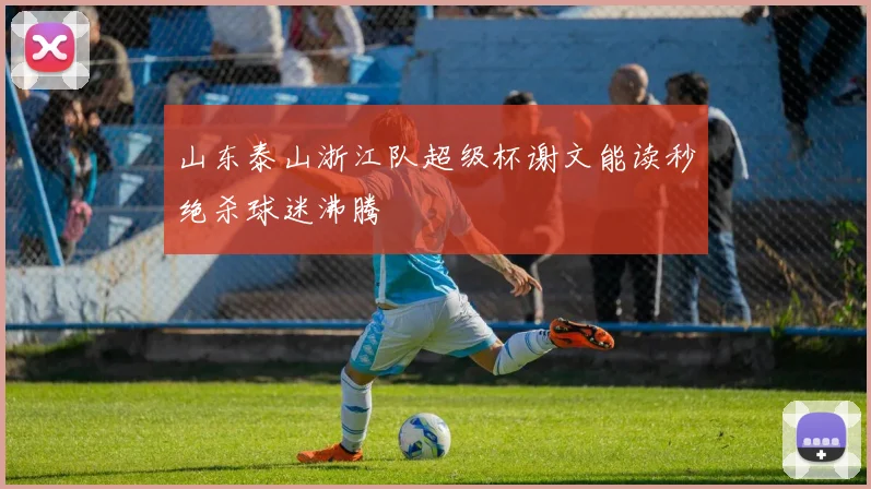 山东泰山浙江队超级杯谢文能读秒绝杀球迷沸腾