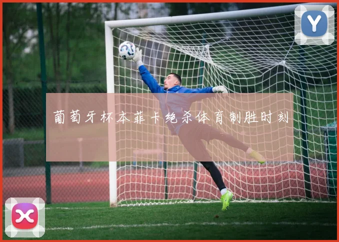 葡萄牙杯本菲卡绝杀体育制胜时刻