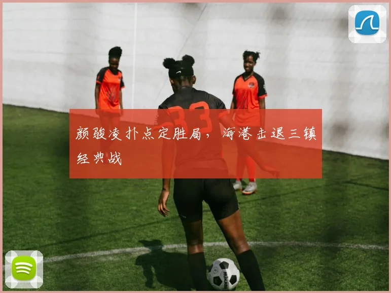 颜骏凌扑点定胜局，海港击退三镇经典战