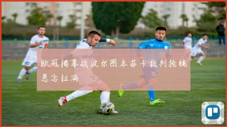 欧冠揭幕战波尔图本菲卡裁判抢镜悬念拉满