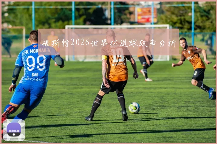 福斯特2026世界杯进球效率分析