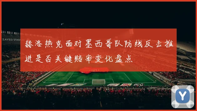 赫洛热克面对墨西哥队防线反击推进是否关键赔率变化盘点
