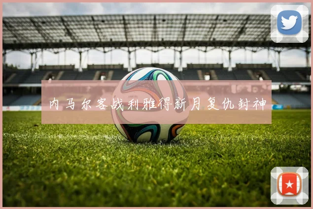 内马尔客战利雅得新月复仇封神