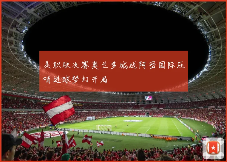 美职联决赛奥兰多城迈阿密国际压哨进球梦幻开局