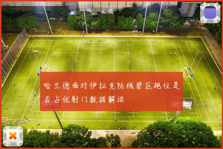 哈兰德面对伊拉克防线禁区跑位是否占优射门数据解读