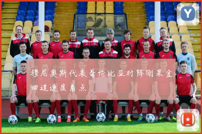 穆尼奥斯代表哥伦比亚对阵刚果金回追速度看点