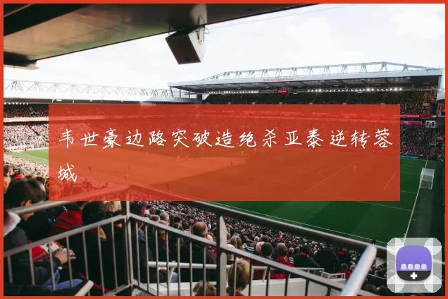 韦世豪边路突破造绝杀亚泰逆转蓉城