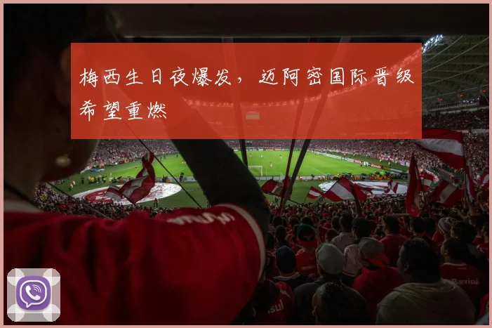 梅西生日夜爆发，迈阿密国际晋级希望重燃