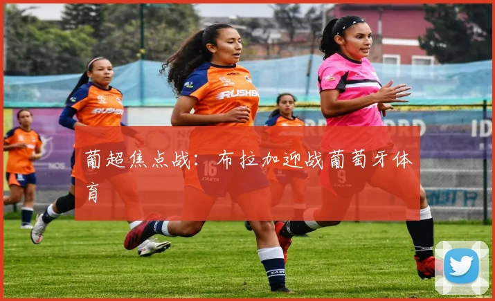 葡超焦点战：布拉加迎战葡萄牙体育