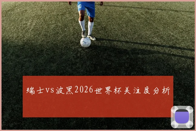 瑞士vs波黑2026世界杯关注度分析