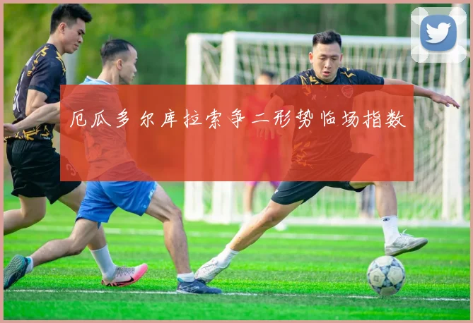 厄瓜多尔库拉索争二形势临场指数