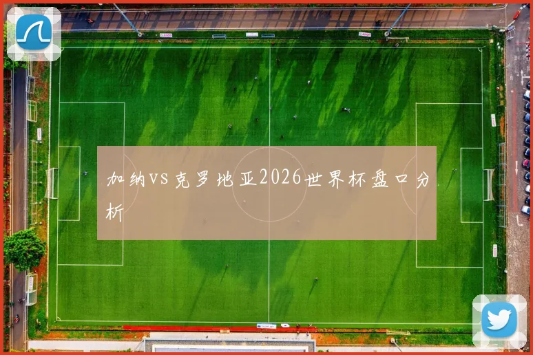 加纳vs克罗地亚2026世界杯盘口分析