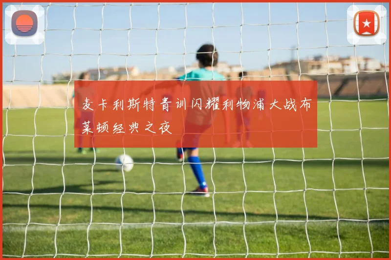 麦卡利斯特青训闪耀利物浦大战布莱顿经典之夜