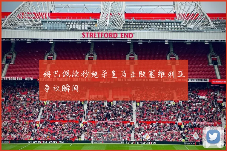 姆巴佩读秒绝杀皇马击败塞维利亚争议瞬间