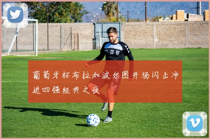 葡萄牙杯布拉加波尔图开场闪击冲进四强经典之夜