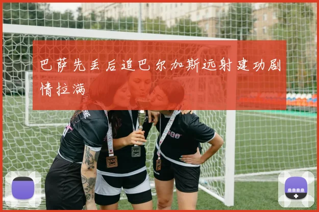 巴萨先丢后追巴尔加斯远射建功剧情拉满