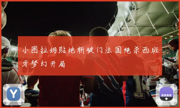 小图拉姆贴地斩破门法国绝杀西班牙梦幻开局