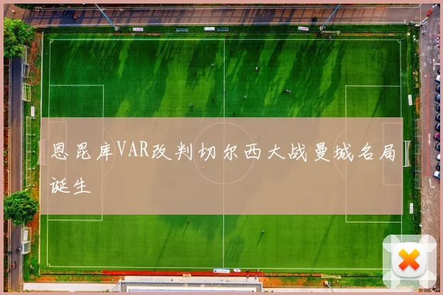 恩昆库VAR改判切尔西大战曼城名局诞生