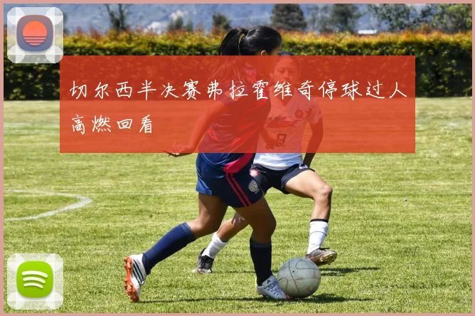 切尔西半决赛弗拉霍维奇停球过人高燃回看