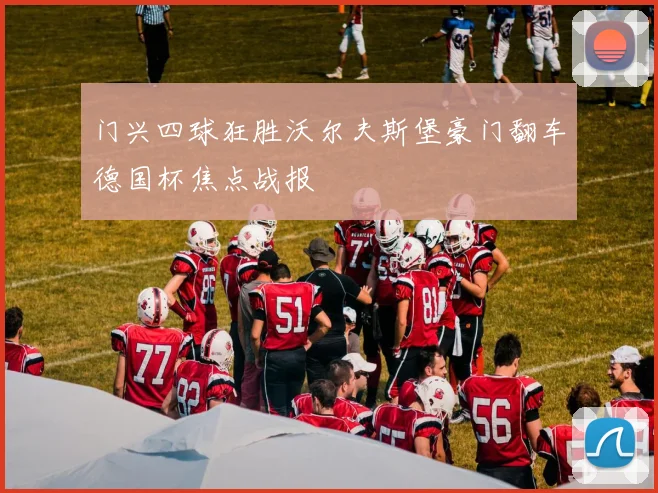 门兴四球狂胜沃尔夫斯堡豪门翻车德国杯焦点战报