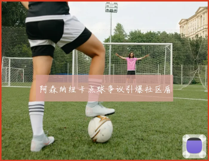 阿森纳纽卡点球争议引爆社区盾