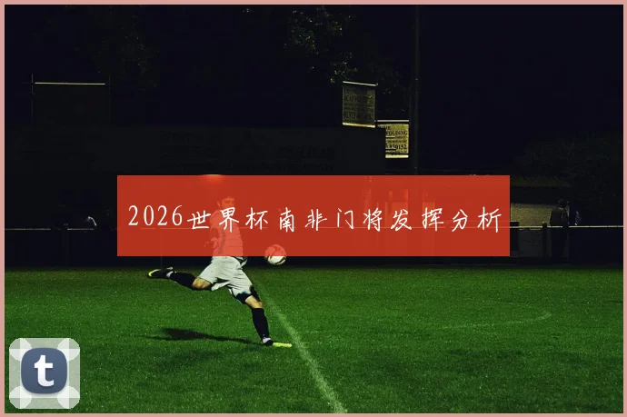 2026世界杯南非门将发挥分析