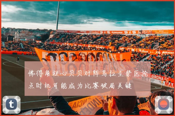 佛得角核心贝贝对阵乌拉圭禁区抢点时机可能成为比赛破局关键