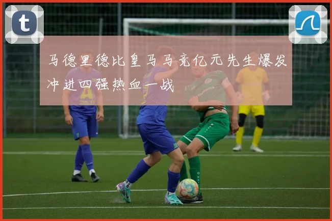 马德里德比皇马马竞亿元先生爆发冲进四强热血一战