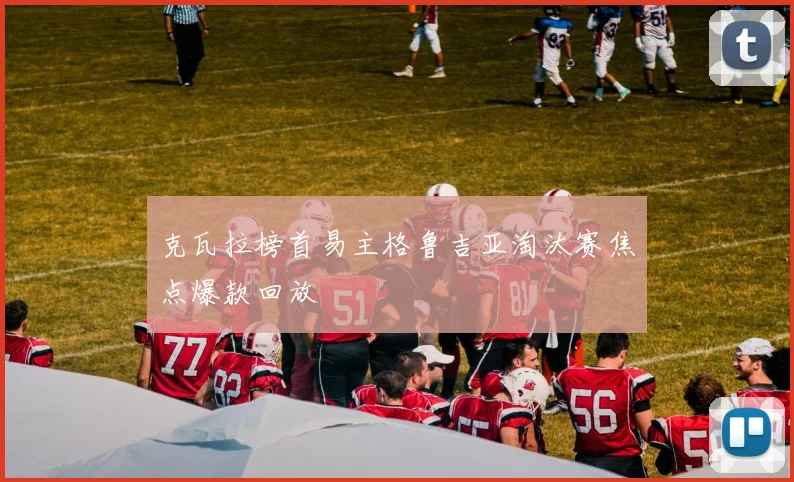 克瓦拉榜首易主格鲁吉亚淘汰赛焦点爆款回放