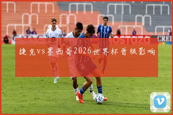 捷克vs墨西哥2026世界杯晋级影响