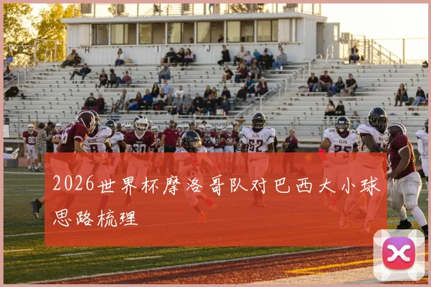 2026世界杯摩洛哥队对巴西大小球思路梳理