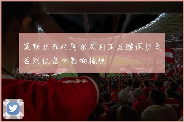 莱默尔面对阿尔及利亚后腰保护是否到位盘口影响梳理