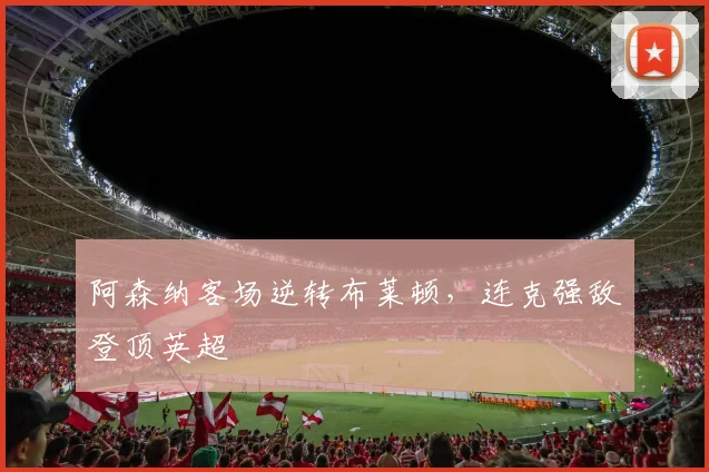 阿森纳客场逆转布莱顿，连克强敌登顶英超