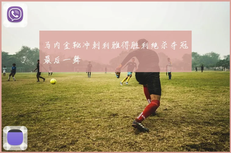 马内金靴冲刺利雅得胜利绝杀夺冠最后一舞