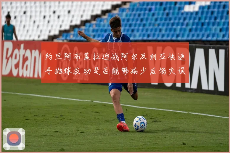 约旦阿布莱拉迎战阿尔及利亚快速手抛球发动是否能够减少后场失误