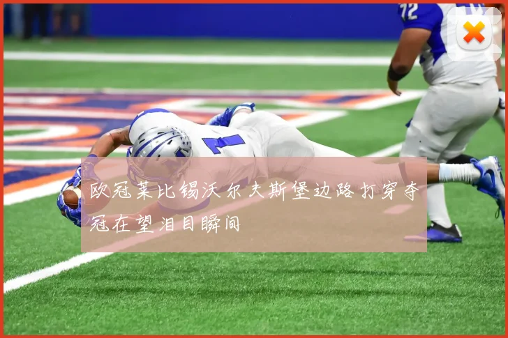 欧冠莱比锡沃尔夫斯堡边路打穿夺冠在望泪目瞬间