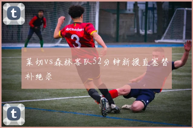 莱切vs森林客队52分钟新援直塞替补绝杀
