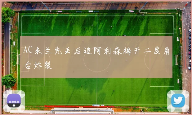 AC米兰先丢后追阿利森梅开二度看台炸裂