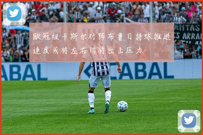 欧冠纽卡斯尔对阵布鲁日持球推进速度或将左右门将出击压力