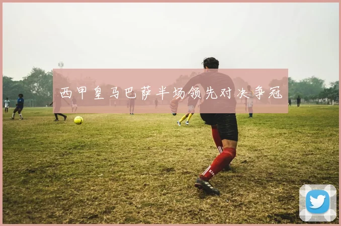 西甲皇马巴萨半场领先对决争冠