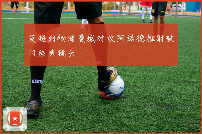 英超利物浦曼城对攻阿诺德推射破门经典镜头