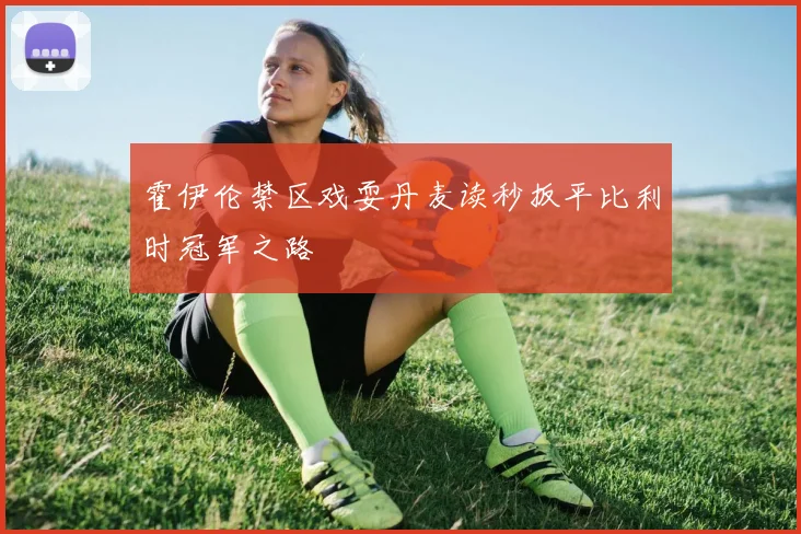 霍伊伦禁区戏耍丹麦读秒扳平比利时冠军之路