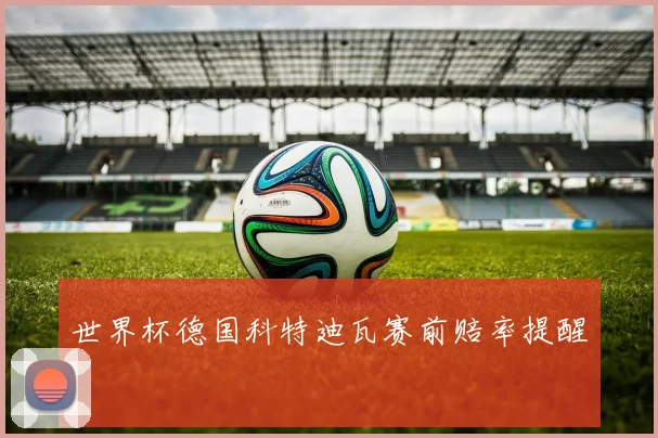 世界杯德国科特迪瓦赛前赔率提醒