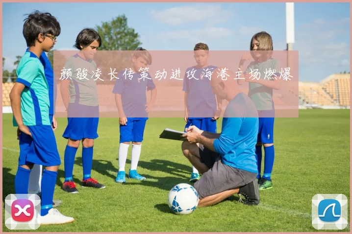 颜骏凌长传策动进攻海港主场燃爆