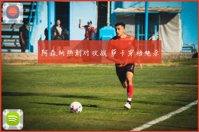阿森纳热刺对攻战 萨卡穿裆绝杀
