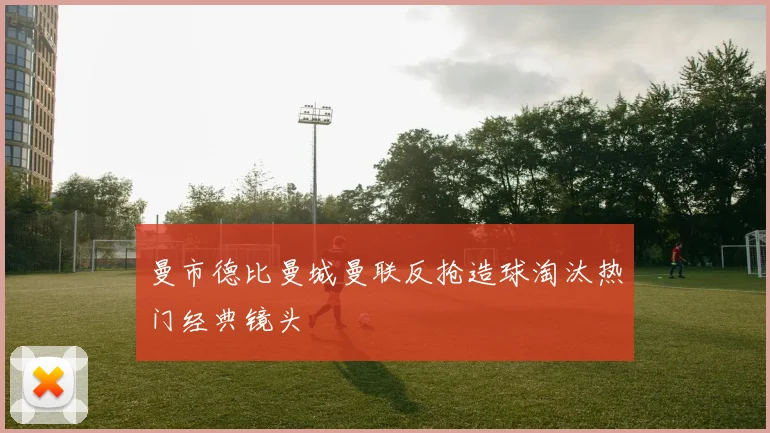曼市德比曼城曼联反抢造球淘汰热门经典镜头